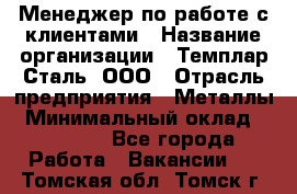 Менеджер по работе с клиентами › Название организации ­ Темплар Сталь, ООО › Отрасль предприятия ­ Металлы › Минимальный оклад ­ 80 000 - Все города Работа » Вакансии   . Томская обл.,Томск г.